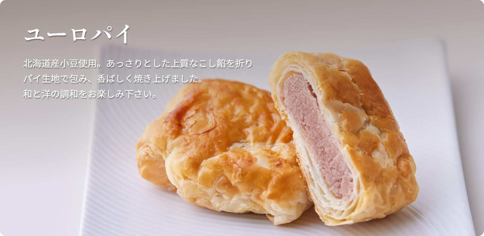 ユーロパイ  北海道産小豆使用。あっさりとした上質なこし餡を折り、パイ生地で包み、香ばしく焼き上げました。和と洋の調和をお楽しみ下さい。